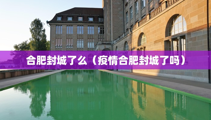 合肥封城了么(疫情合肥封城了吗) 合肥封城了么(疫情合肥封城了吗)