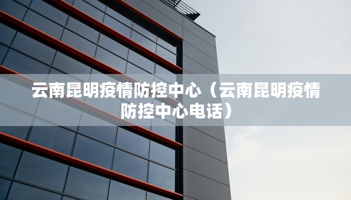 云南昆明疫情防控中心(云南昆明疫情防控中心电话) 云南昆明疫情防控中心(云南昆明疫情防控中心电话)