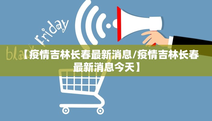 【疫情吉林长春最新消息/疫情吉林长春最新消息今天】