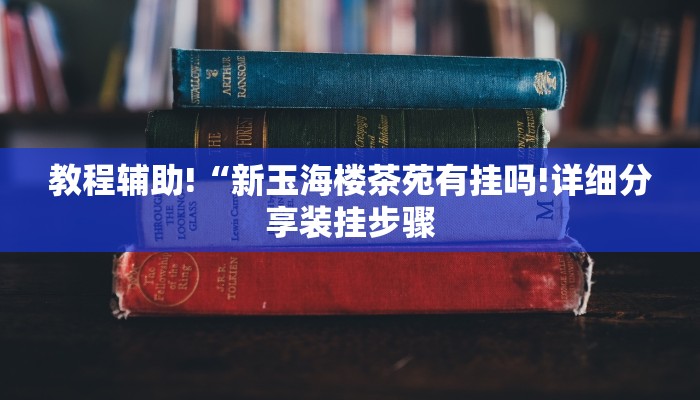 教程辅助!“新玉海楼茶苑有挂吗!详细分享装挂步骤
