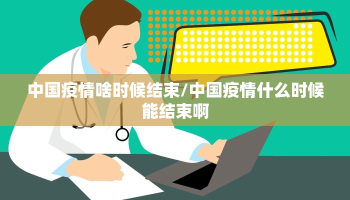 中国疫情啥时候结束/中国疫情什么时候能结束啊