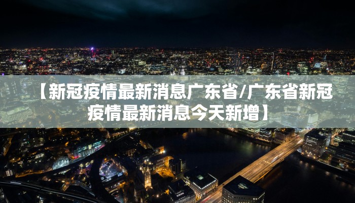 【新冠疫情最新消息广东省/广东省新冠疫情最新消息今天新增】
