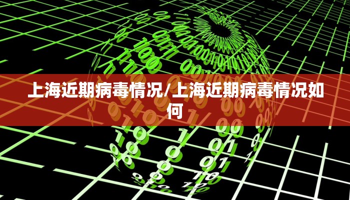 上海近期病毒情况/上海近期病毒情况如何
