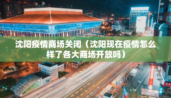 沈阳疫情商场关闭（沈阳现在疫情怎么样了各大商场开放吗）