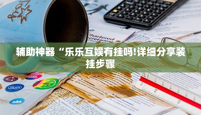 辅助神器“乐乐互娱有挂吗!详细分享装挂步骤