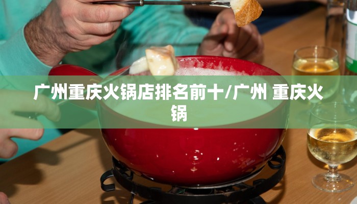 广州重庆火锅店排名前十/广州 重庆火锅