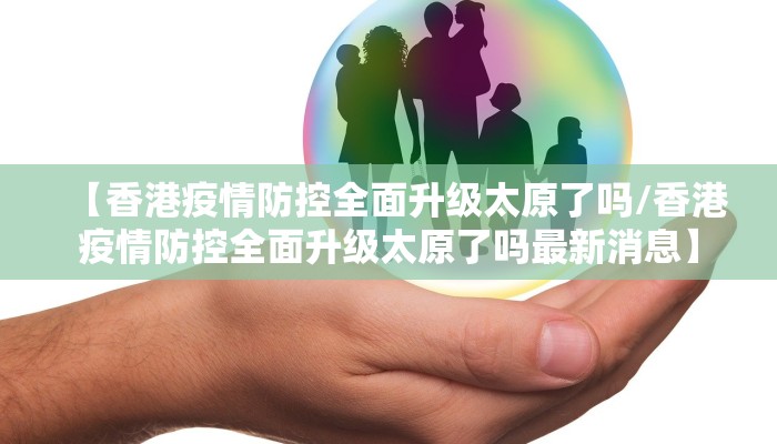 【香港疫情防控全面升级太原了吗/香港疫情防控全面升级太原了吗最新消息】 【香港疫情防控全面升级太原了吗/香港疫情防控全面升级太原了吗最新消息】