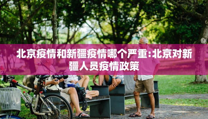 北京疫情和新疆疫情哪个严重:北京对新疆人员疫情政策