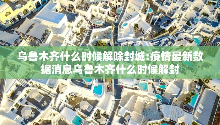 乌鲁木齐什么时候解除封城:疫情最新数据消息乌鲁木齐什么时候解封
