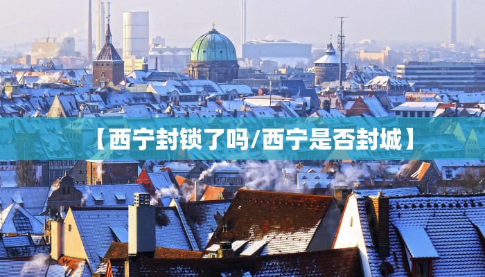 【西宁封锁了吗/西宁是否封城】
