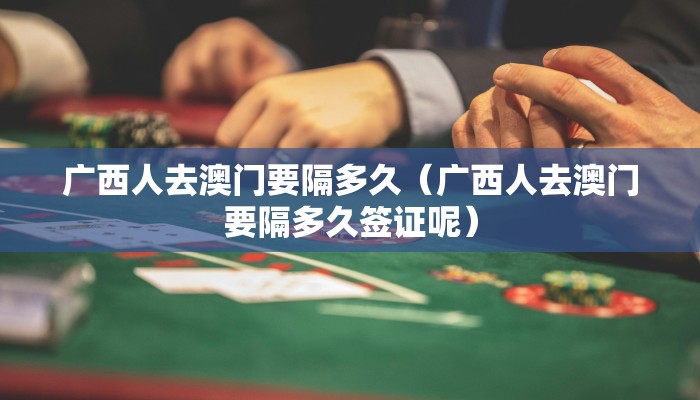 广西人去澳门要隔多久（广西人去澳门要隔多久签证呢）