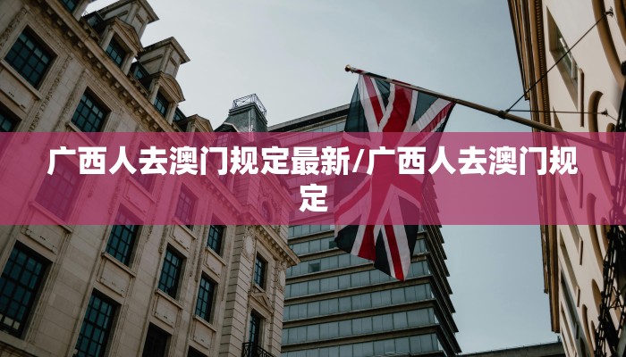 广西人去澳门规定最新/广西人去澳门规定