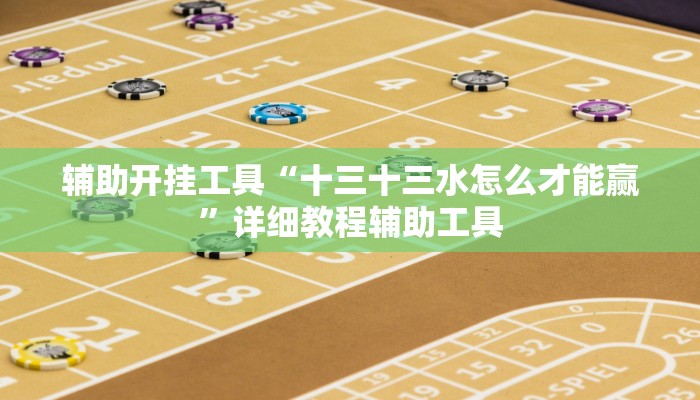 辅助开挂工具“十三十三水怎么才能赢”详细教程辅助工具 辅助开挂工具“十三十三水怎么才能赢”详细教程辅助工具
