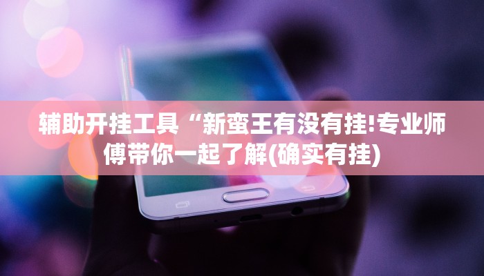 辅助开挂工具“新蛮王有没有挂!专业师傅带你一起了解(确实有挂)