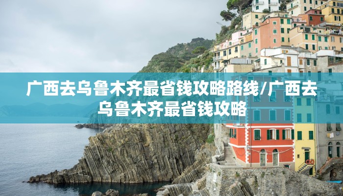 广西去乌鲁木齐最省钱攻略路线/广西去乌鲁木齐最省钱攻略 广西去乌鲁木齐最省钱攻略路线/广西去乌鲁木齐最省钱攻略