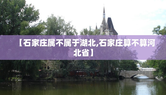 【石家庄属不属于湖北,石家庄算不算河北省】 【石家庄属不属于湖北,石家庄算不算河北省】