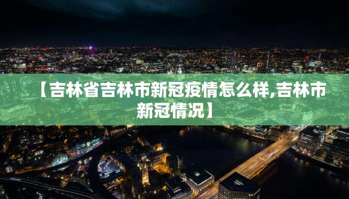 【吉林省吉林市新冠疫情怎么样,吉林市新冠情况】