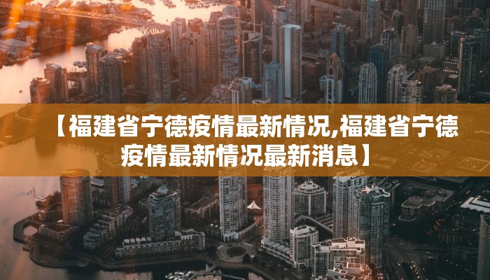 【福建省宁德疫情最新情况,福建省宁德疫情最新情况最新消息】