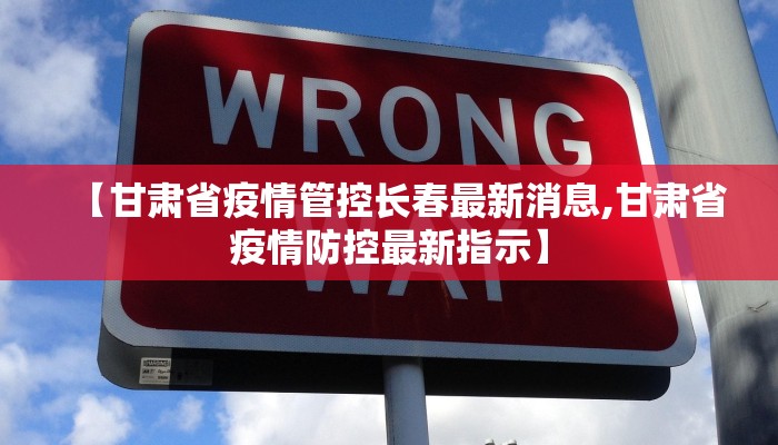 【甘肃省疫情管控长春最新消息,甘肃省疫情防控最新指示】