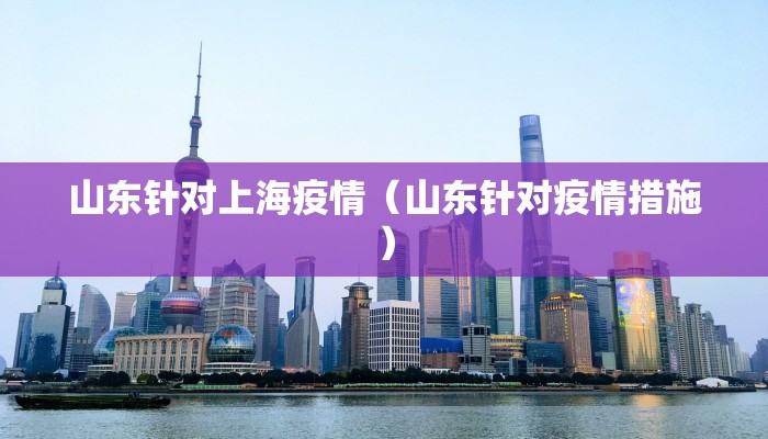 山东针对上海疫情（山东针对疫情措施）