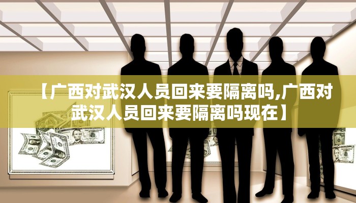 【广西对武汉人员回来要隔离吗,广西对武汉人员回来要隔离吗现在】