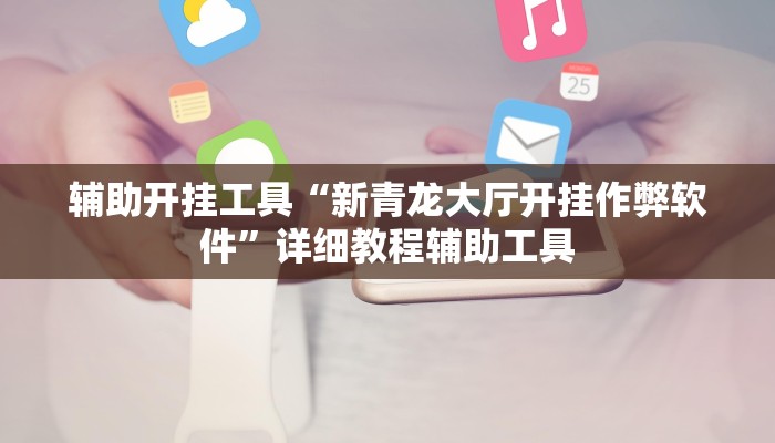 辅助开挂工具“新青龙大厅开挂作弊软件”详细教程辅助工具