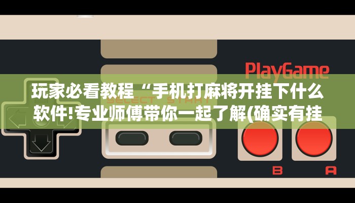 玩家必看教程“手机打麻将开挂下什么软件!专业师傅带你一起了解(确实有挂) 玩家必看教程“手机打麻将开挂下什么软件!专业师傅带你一起了解(确实有挂)
