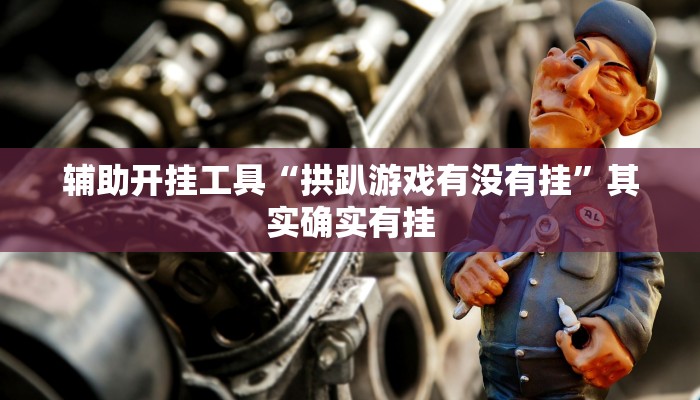 辅助开挂工具“拱趴游戏有没有挂”其实确实有挂
