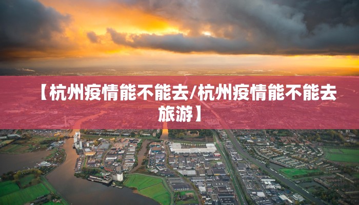 【杭州疫情能不能去/杭州疫情能不能去旅游】