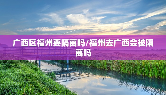 广西区福州要隔离吗/福州去广西会被隔离吗
