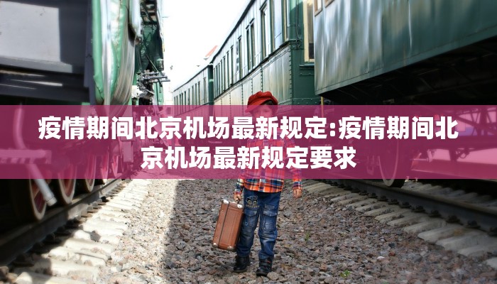 疫情期间北京机场最新规定:疫情期间北京机场最新规定要求