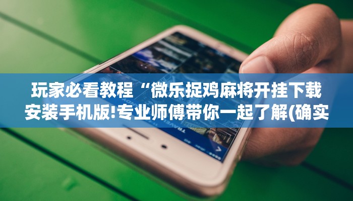 玩家必看教程“微乐捉鸡麻将开挂下载安装手机版!专业师傅带你一起了解(确实有挂)