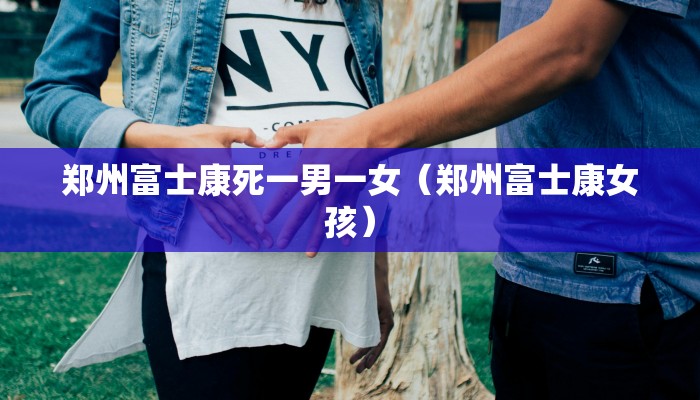 郑州富士康死一男一女（郑州富士康女孩）