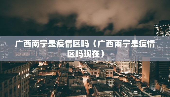 广西南宁是疫情区吗（广西南宁是疫情区吗现在）