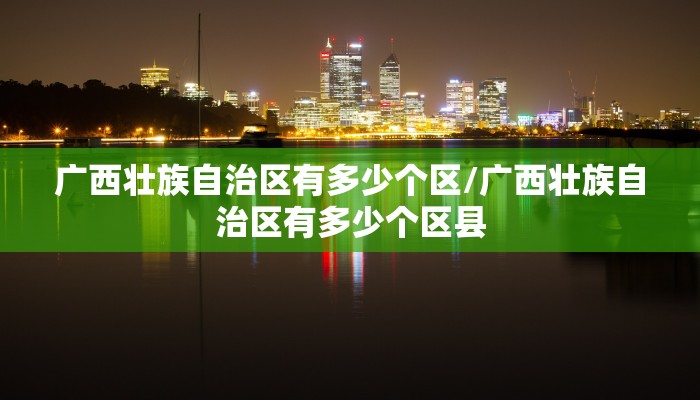 广西壮族自治区有多少个区/广西壮族自治区有多少个区县