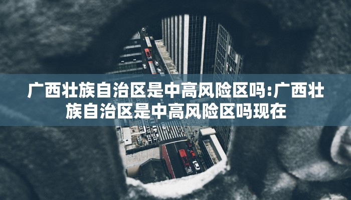 广西壮族自治区是中高风险区吗:广西壮族自治区是中高风险区吗现在