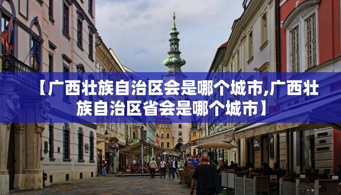 【广西壮族自治区会是哪个城市,广西壮族自治区省会是哪个城市】