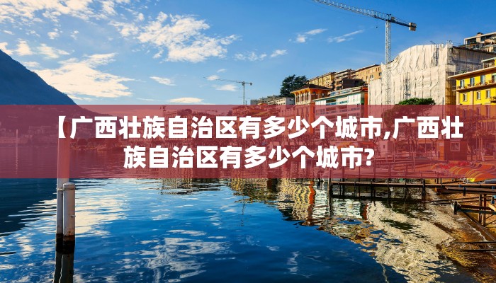 【广西壮族自治区有多少个城市,广西壮族自治区有多少个城市?