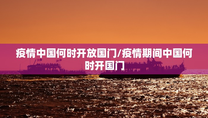疫情中国何时开放国门/疫情期间中国何时开国门
