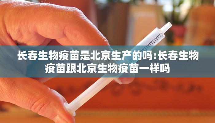 长春生物疫苗是北京生产的吗:长春生物疫苗跟北京生物疫苗一样吗