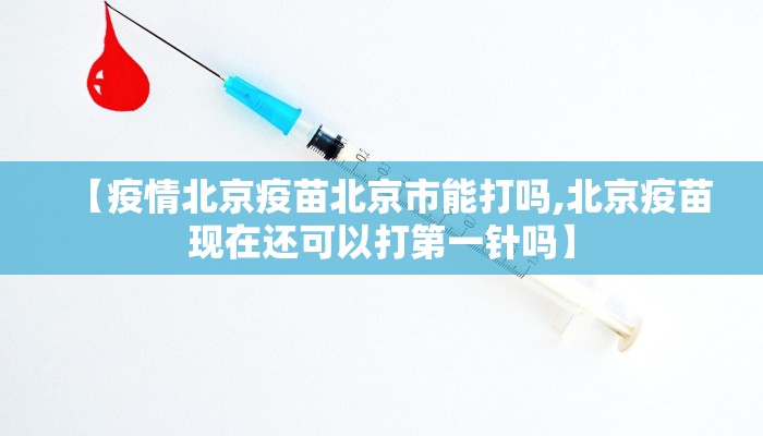 【疫情北京疫苗北京市能打吗,北京疫苗现在还可以打第一针吗】