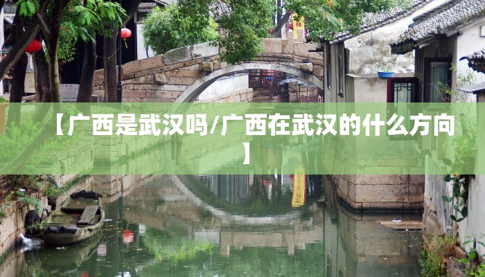 【广西是武汉吗/广西在武汉的什么方向】