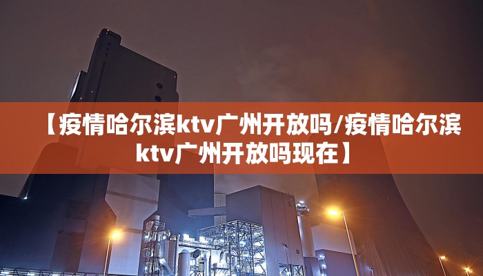【疫情哈尔滨ktv广州开放吗/疫情哈尔滨ktv广州开放吗现在】
