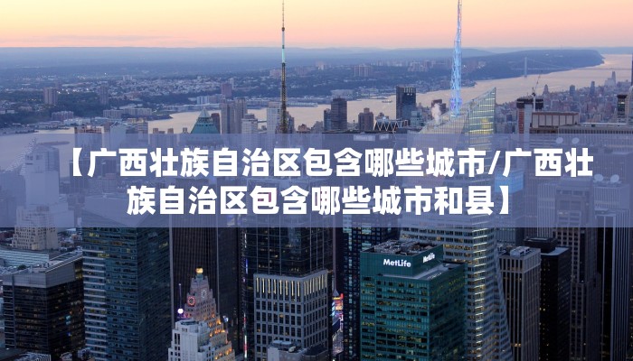 【广西壮族自治区包含哪些城市/广西壮族自治区包含哪些城市和县】