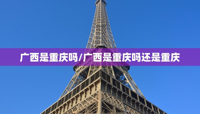 广西是重庆吗/广西是重庆吗还是重庆