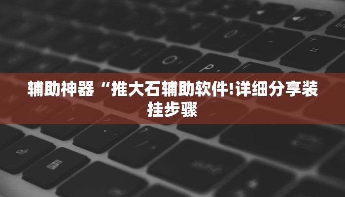 辅助神器“推大石辅助软件!详细分享装挂步骤 辅助神器“推大石辅助软件!详细分享装挂步骤