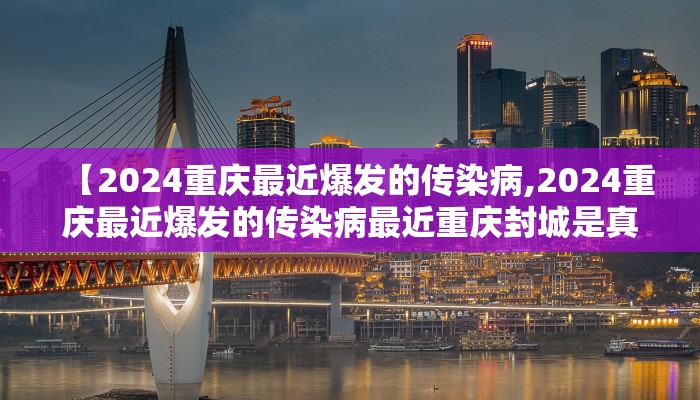 【2024重庆最近爆发的传染病,2024重庆最近爆发的传染病最近重庆封城是真的吗】