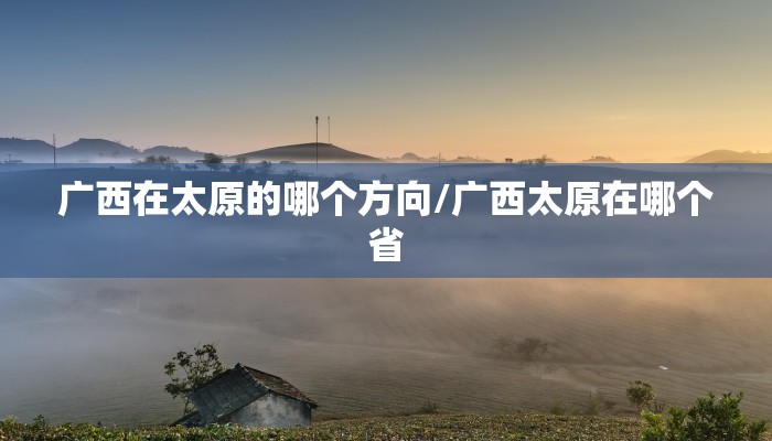 广西在太原的哪个方向/广西太原在哪个省