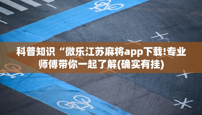科普知识“微乐江苏麻将app下载!专业师傅带你一起了解(确实有挂)