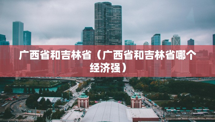 广西省和吉林省（广西省和吉林省哪个经济强）